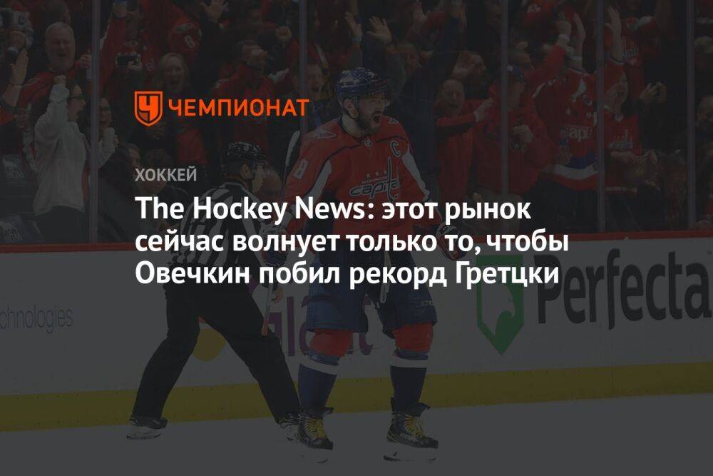 The Hockey News: этот рынок сейчас волнует только то, чтобы Овечкин побил рекорд Гретцки
