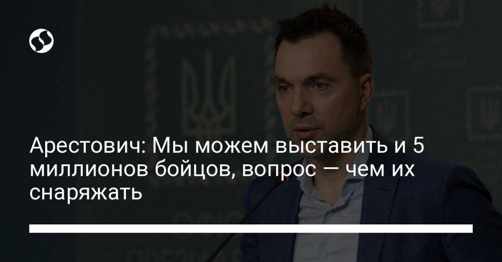 Арестович: Мы можем выставить и 5 миллионов бойцов, вопрос — чем их снаряжать