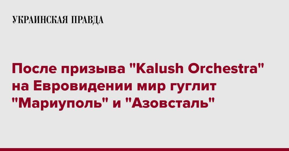 После призыва "Kalush Orchestra" на Евровидении мир гуглит "Мариуполь" и "Азовсталь"
