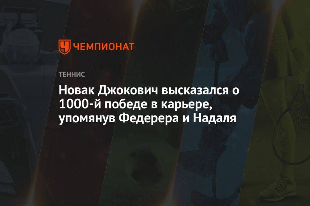 Новак Джокович высказался о 1000-й победе в карьере, упомянув Федерера и Надаля