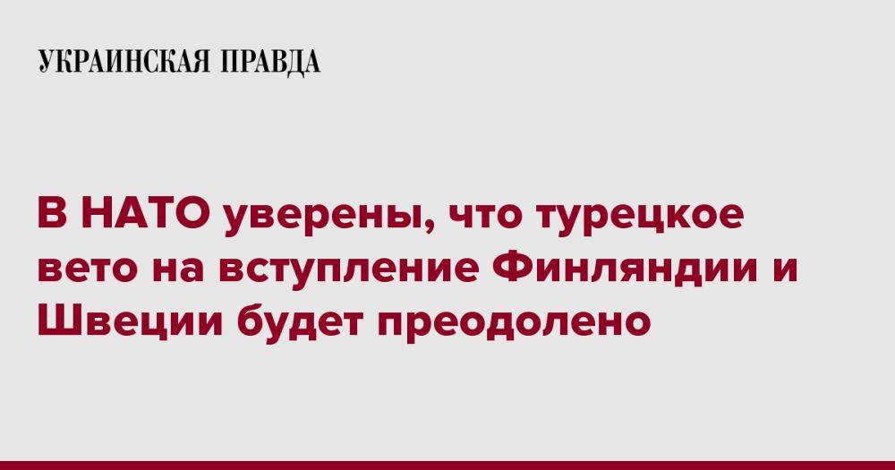 В НАТО уверены, что турецкое вето на вступление Финляндии и Швеции будет преодолено