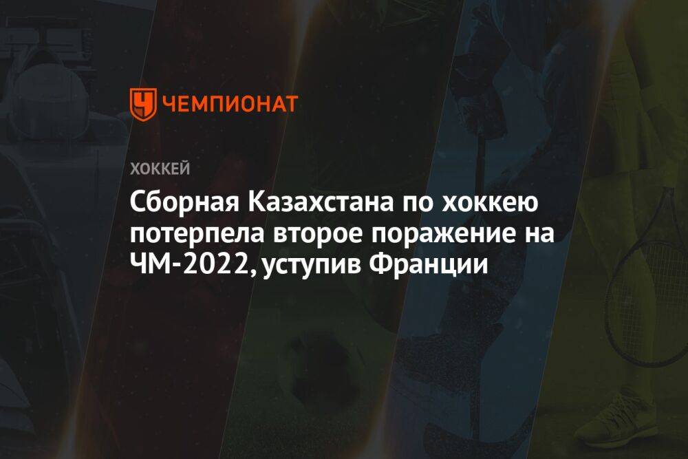 Сборная Казахстана по хоккею потерпела второе поражение на ЧМ-2022, уступив Франции