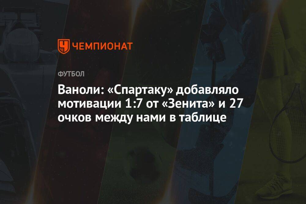 Ваноли: «Спартаку» добавляло мотивации 1:7 от «Зенита» и 27 очков между нами в таблице
