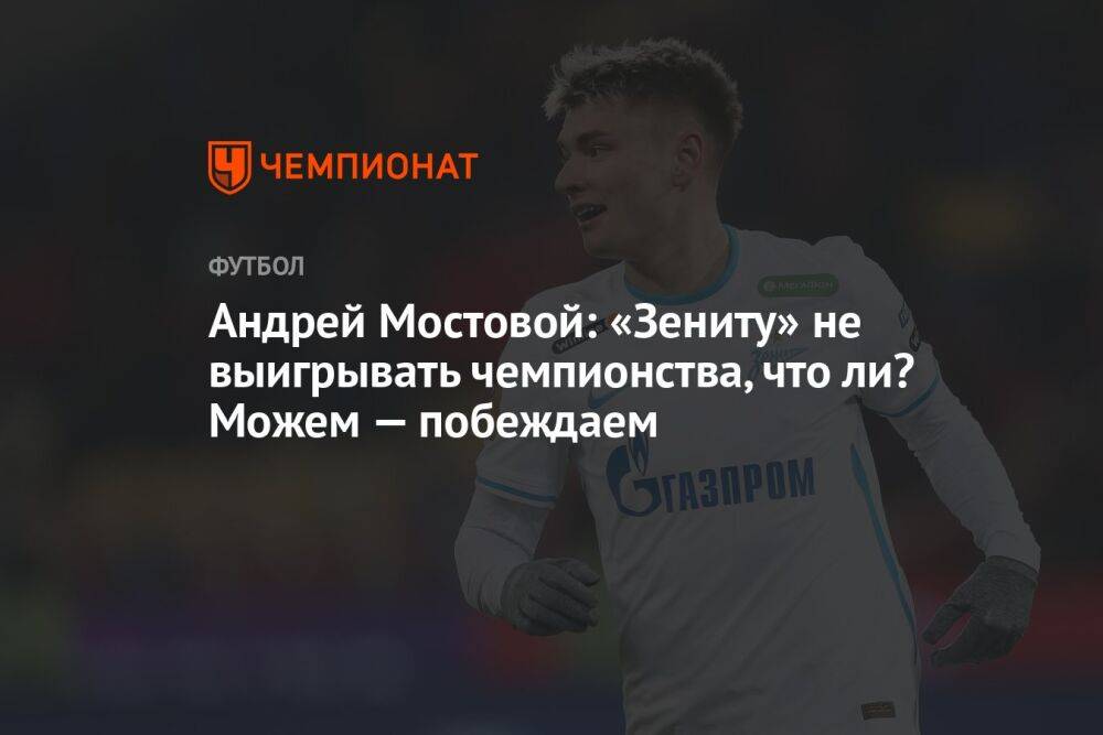 Андрей Мостовой: «Зениту» не выигрывать чемпионства, что ли? Можем — побеждаем