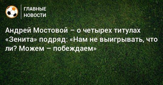 Андрей Мостовой – о четырех титулах «Зенита» подряд: «Нам не выигрывать, что ли? Можем – побеждаем»