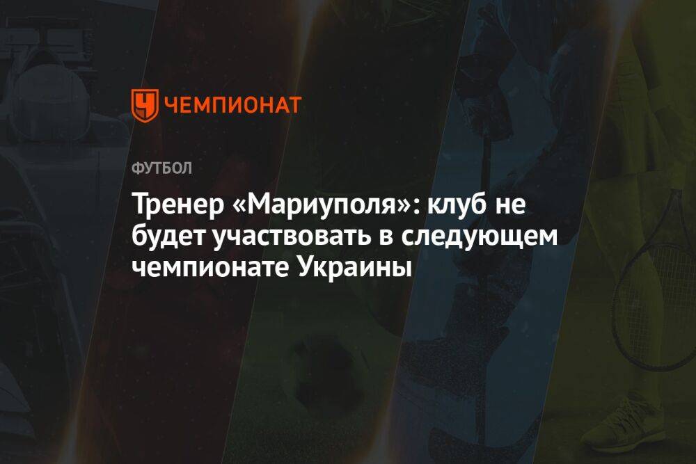 Тренер «Мариуполя»: клуб не будет участвовать в следующем чемпионате Украины