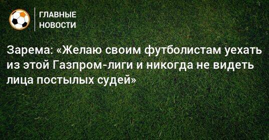 Зарема: «Желаю своим футболистам уехать из этой Газпром-лиги и никогда не видеть лица постылых судей»