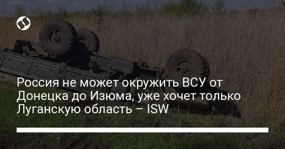 Россия не может окружить ВСУ от Донецка до Изюма, уже хочет только Луганскую область – ISW