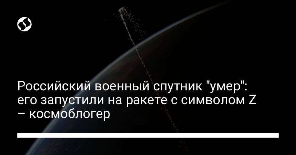 Российский военный спутник "умер": его запустили на ракете с символом Z – космоблогер