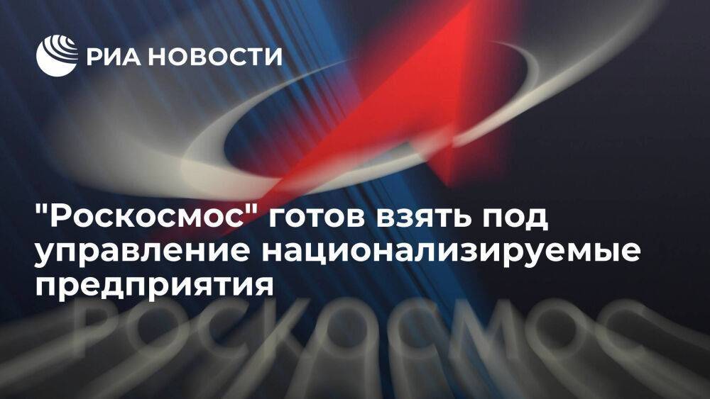 Гендиректор Рогозин: "Роскосмос" готова взять под управление национализируемые предприятия