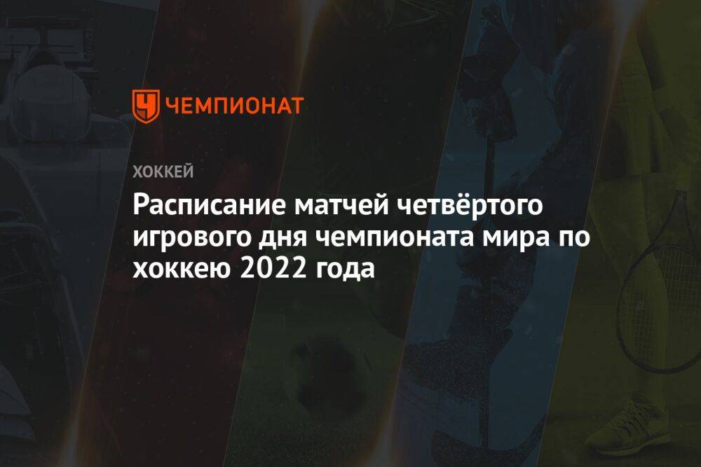 Расписание матчей четвёртого игрового дня чемпионата мира по хоккею 2022 года