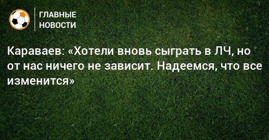 Караваев: «Хотели вновь сыграть в ЛЧ, но от нас ничего не зависит. Надеемся, что все изменится»