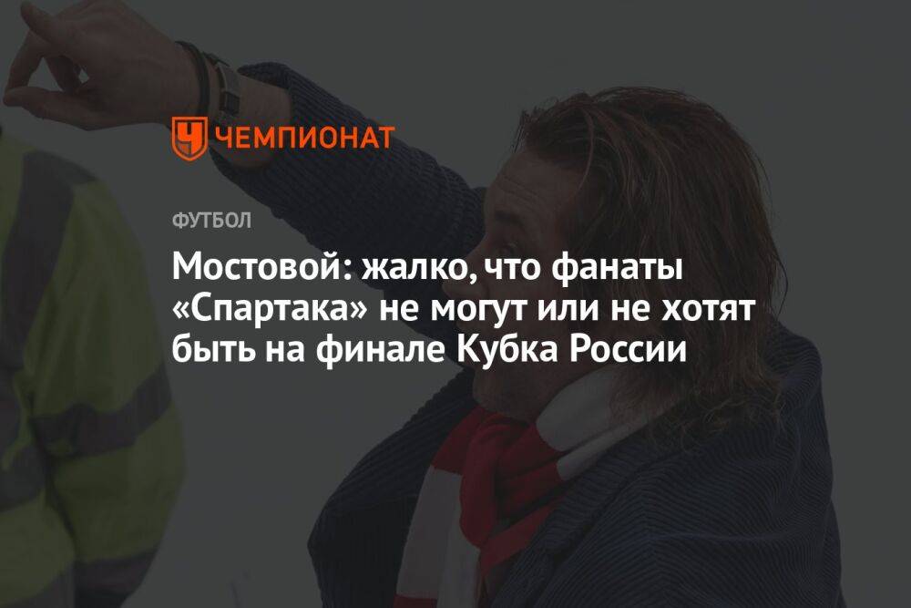 Мостовой: жалко, что фанаты «Спартака» не могут или не хотят быть на финале Кубка России