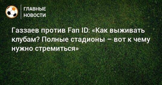 Газзаев против Fan ID: «Как выживать клубам? Полные стадионы – вот к чему нужно стремиться»