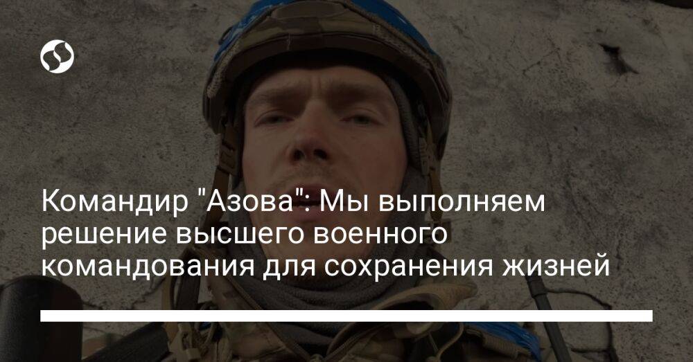 Командир "Азова": Мы выполняем решение высшего военного командования для сохранения жизней