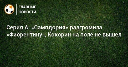 Серия А. «Сампдория» разгромила «Фиорентину», Кокорин на поле не вышел