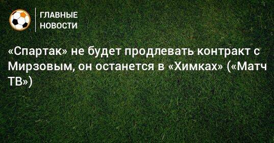 «Спартак» не будет продлевать контракт с Мирзовым, он останется в «Химках» («Матч ТВ»)