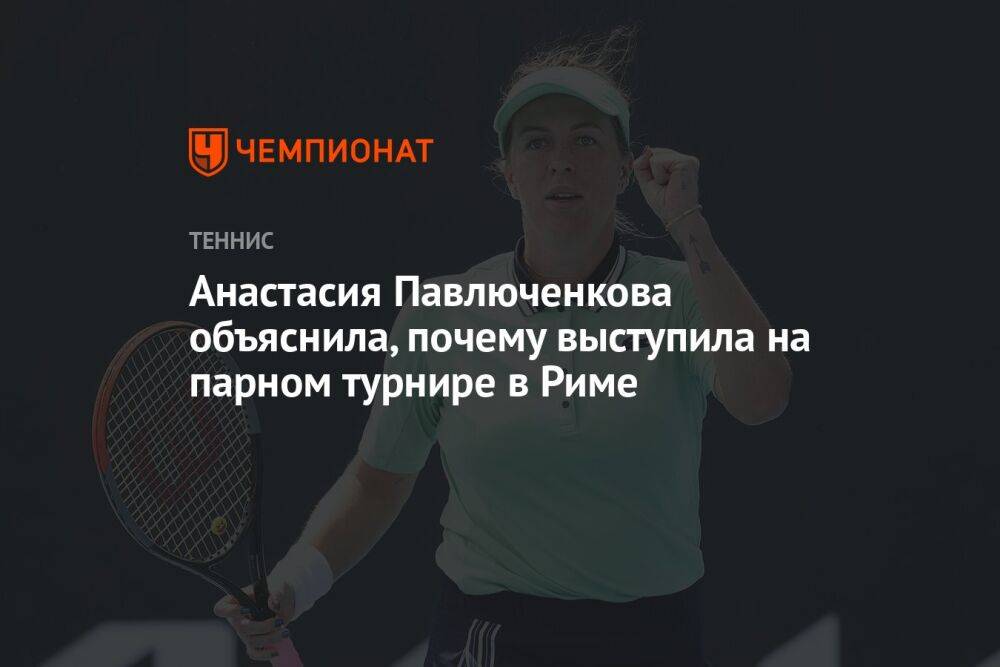 Анастасия Павлюченкова объяснила, почему выступила на парном турнире в Риме