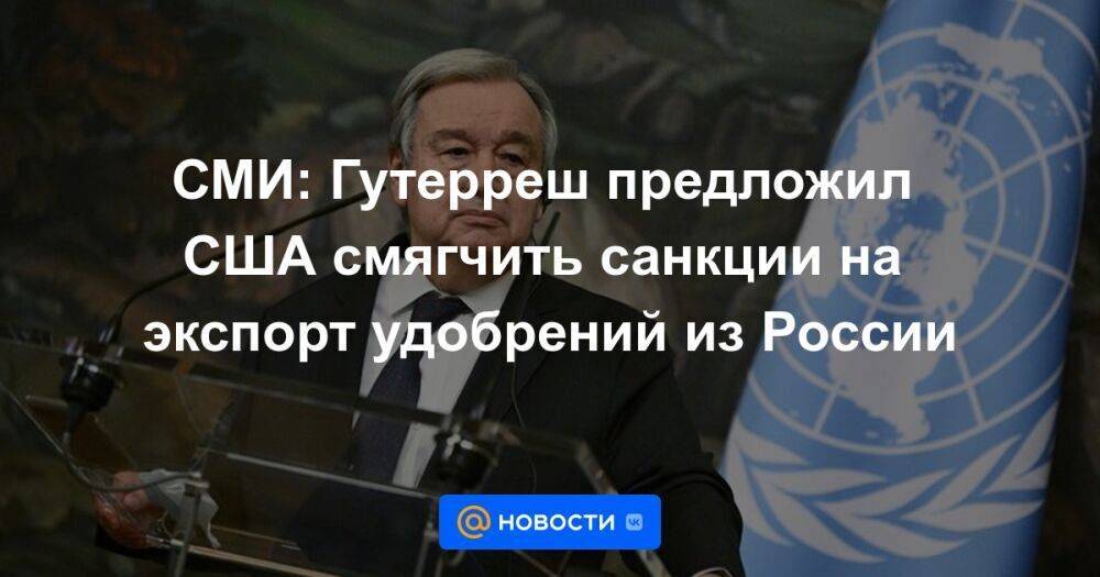 СМИ: Гутерреш предложил США смягчить санкции на экспорт удобрений из России