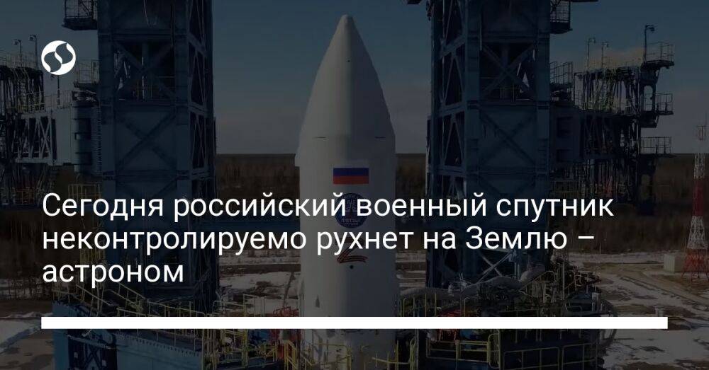 Сегодня российский военный спутник неконтролируемо рухнет на Землю – астроном