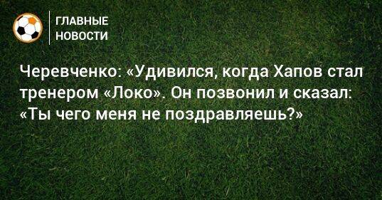 Черевченко: «Удивился, когда Хапов стал тренером «Локо». Он позвонил и сказал: «Ты чего меня не поздравляешь?»