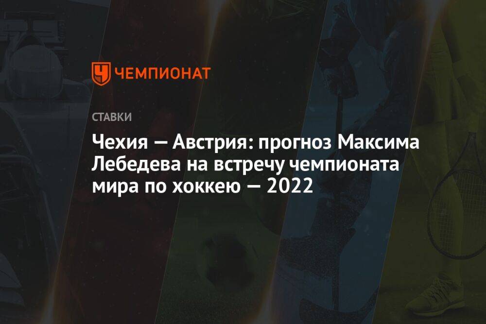 Чехия — Австрия: прогноз Максима Лебедева на встречу чемпионата мира по хоккею — 2022
