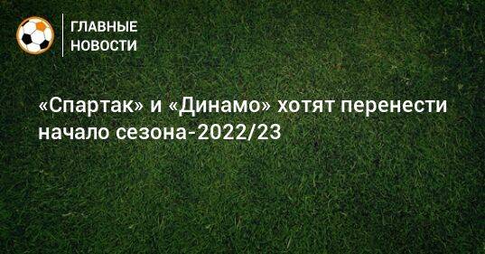 «Спартак» и «Динамо» хотят перенести начало сезона-2022/23