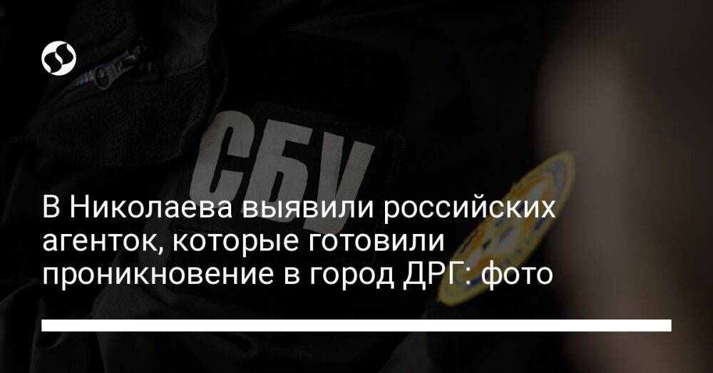 В Николаева выявили российских агенток, которые готовили проникновение в город ДРГ: фото