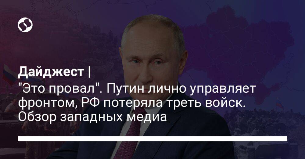 Дайджест | "Это провал". Путин лично управляет фронтом, РФ потеряла треть войск. Обзор западных медиа