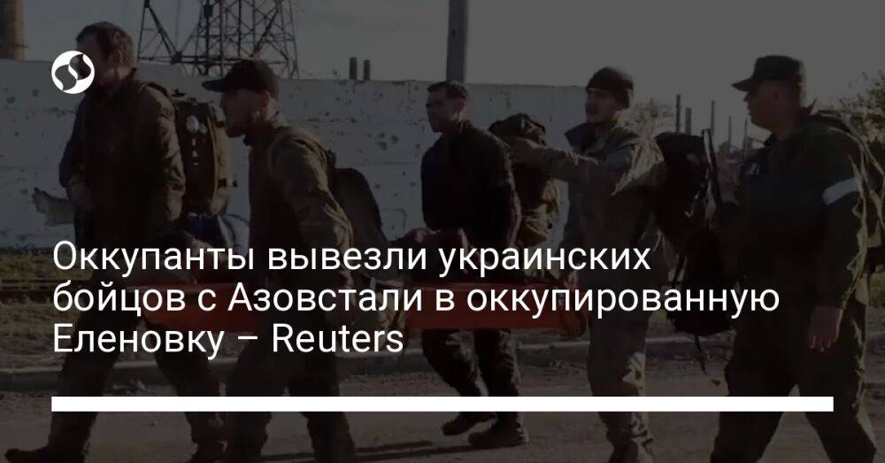 Оккупанты вывезли украинских бойцов с Азовстали в оккупированную Еленовку – Reuters