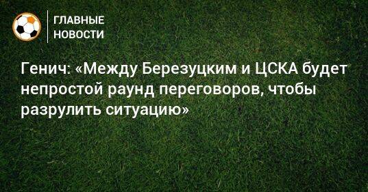 Генич: «Между Березуцким и ЦСКА будет непростой раунд переговоров, чтобы разрулить ситуацию»