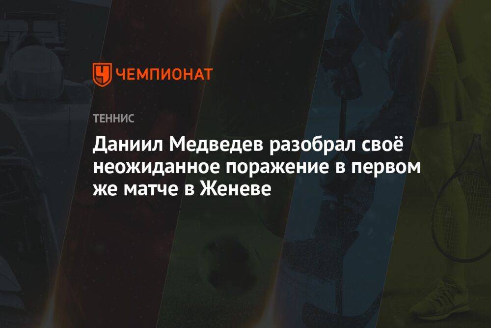 Даниил Медведев разобрал своё неожиданное поражение в первом же матче в Женеве