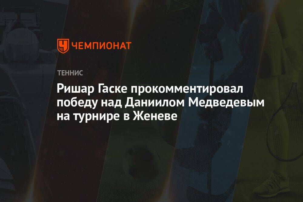 Ришар Гаске прокомментировал победу над Даниилом Медведевым на турнире в Женеве