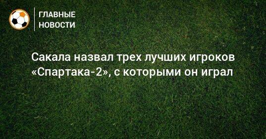 Сакала назвал трех лучших игроков «Спартака-2», с которыми он играл