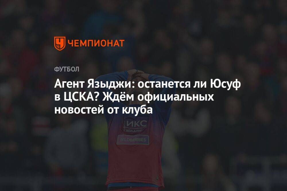 Агент Языджи: останется ли Юсуф в ЦСКА? Ждём официальных новостей от клуба