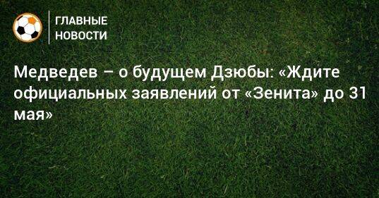 Медведев – о будущем Дзюбы: «Ждите официальных заявлений от «Зенита» до 31 мая»
