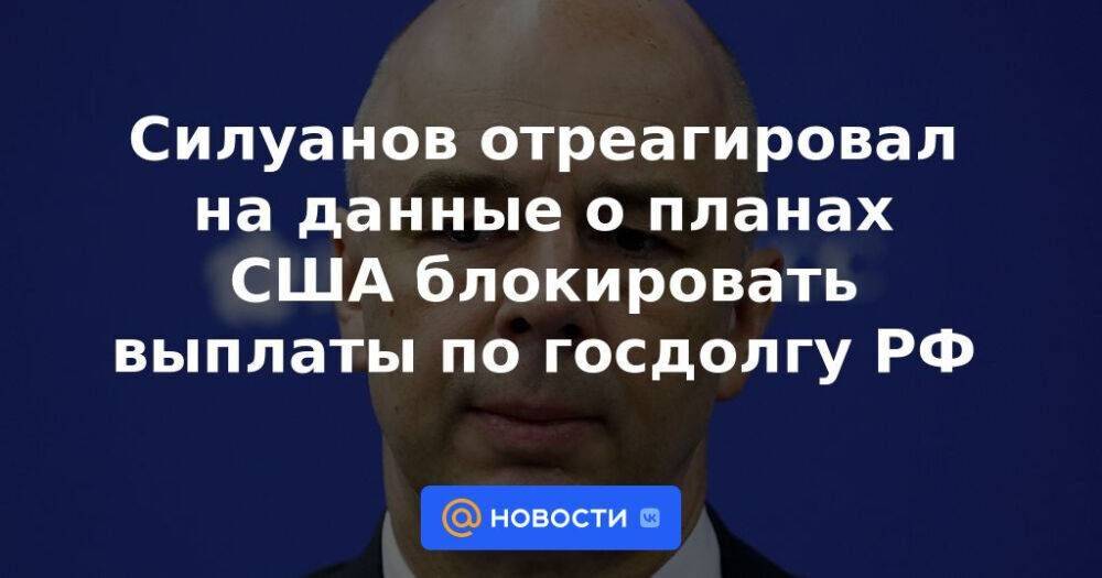 Силуанов отреагировал на данные о планах США блокировать выплаты по госдолгу РФ