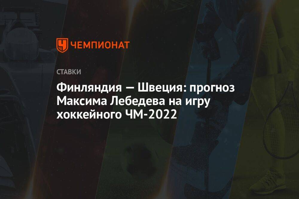 Финляндия — Швеция: прогноз Максима Лебедева на игру хоккейного ЧМ-2022