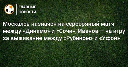 Москалев назначен на серебряный матч между «Динамо» и «Сочи», Иванов – на игру за выживание между «Рубином» и «Уфой»