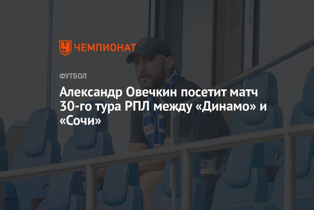 Александр Овечкин посетит матч 30-го тура РПЛ между «Динамо» и «Сочи»