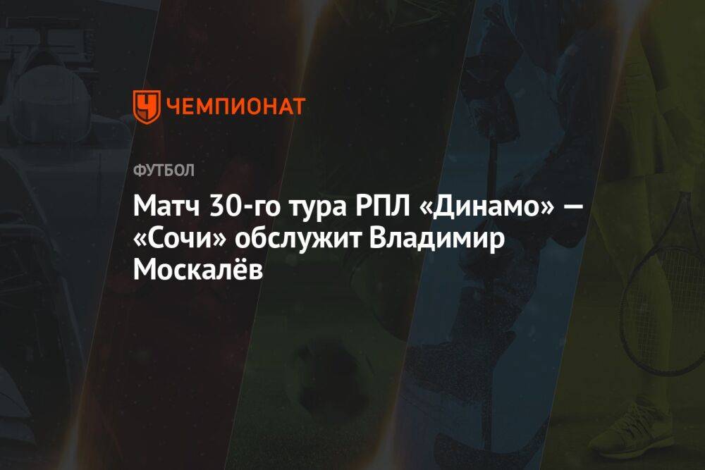 Матч 30-го тура РПЛ «Динамо» — «Сочи» обслужит Владимир Москалёв