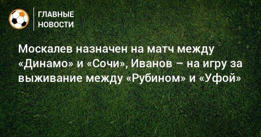 Москалев назначен на матч между «Динамо» и «Сочи», Иванов – на игру за выживание между «Рубином» и «Уфой»