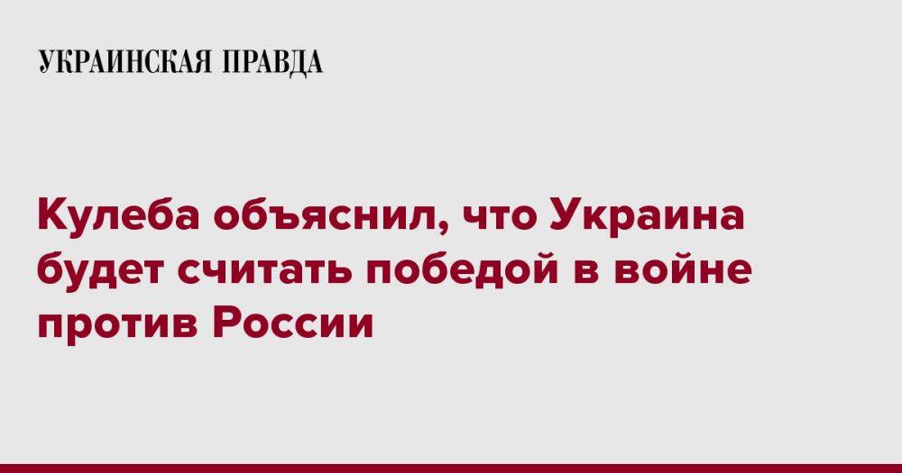 Кулеба объяснил, что Украина будет считать победой в войне против России