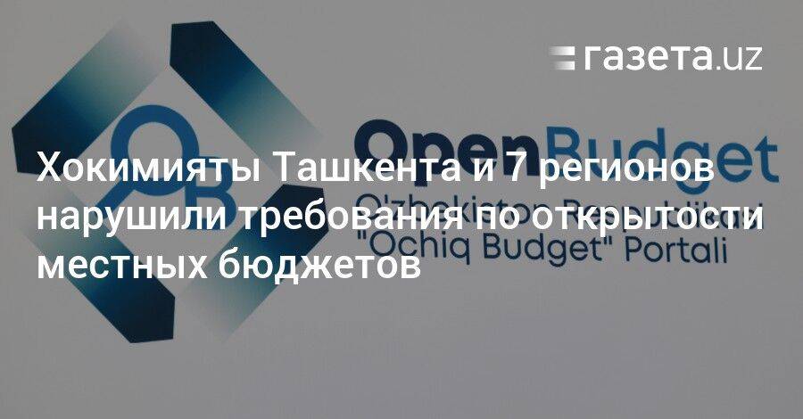 Хокимияты Ташкента и 7 регионов нарушили требования по открытости местных бюджетов