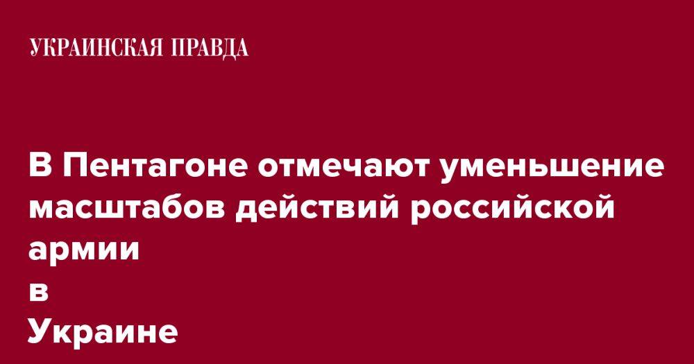 В Пентагоне отмечают уменьшение масштабов действий российской армии в Украине