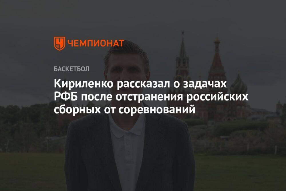 Кириленко рассказал о задачах РФБ после отстранения российских сборных от соревнований