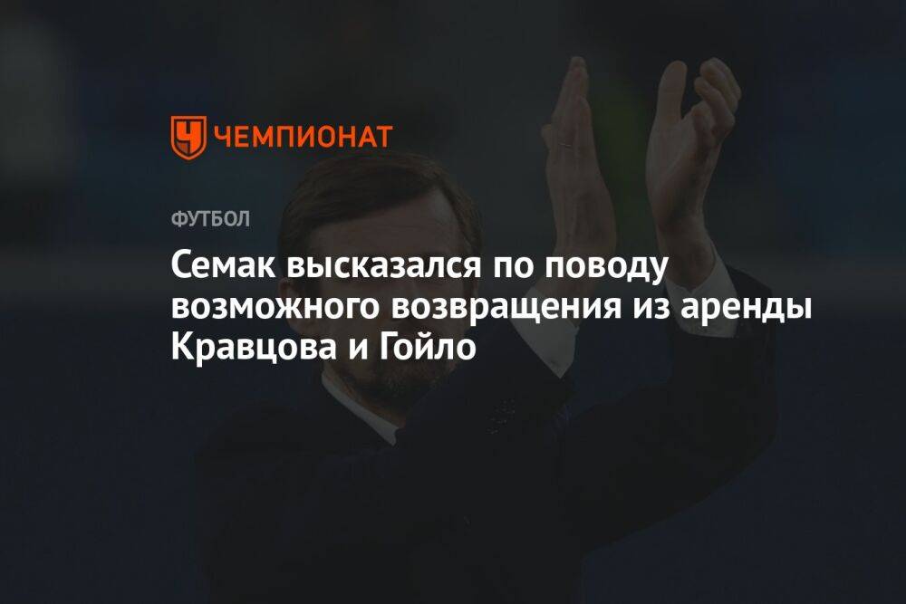 Семак высказался по поводу возможного возвращения из аренды Кравцова и Гойло