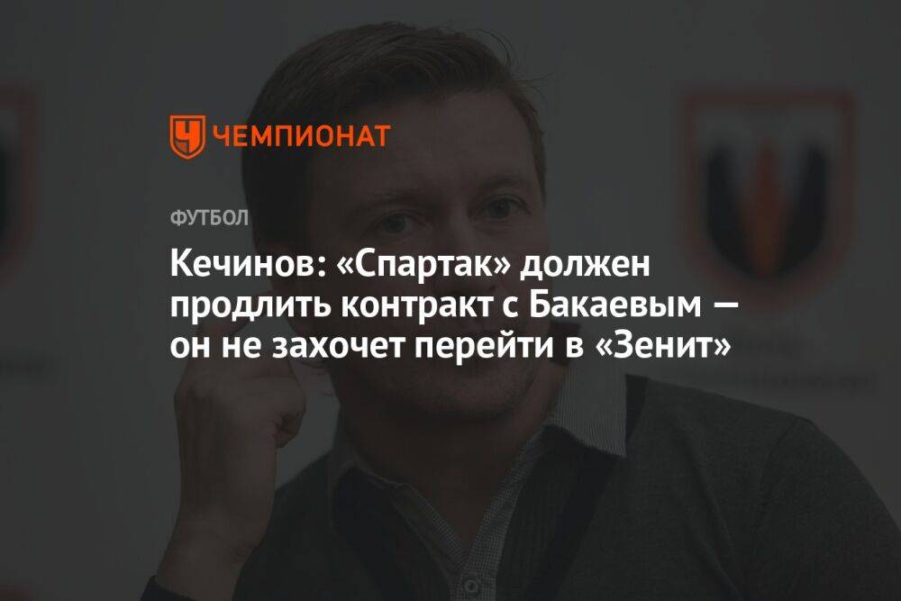 Кечинов: «Спартак» должен продлить контракт с Бакаевым — он не захочет перейти в «Зенит»