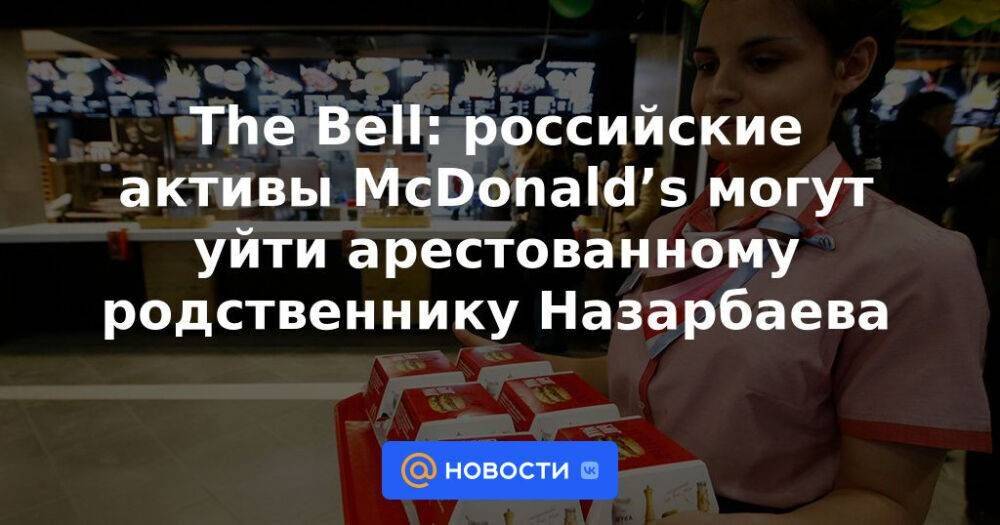 The Bell: российские активы McDonald’s могут уйти арестованному родственнику Назарбаева