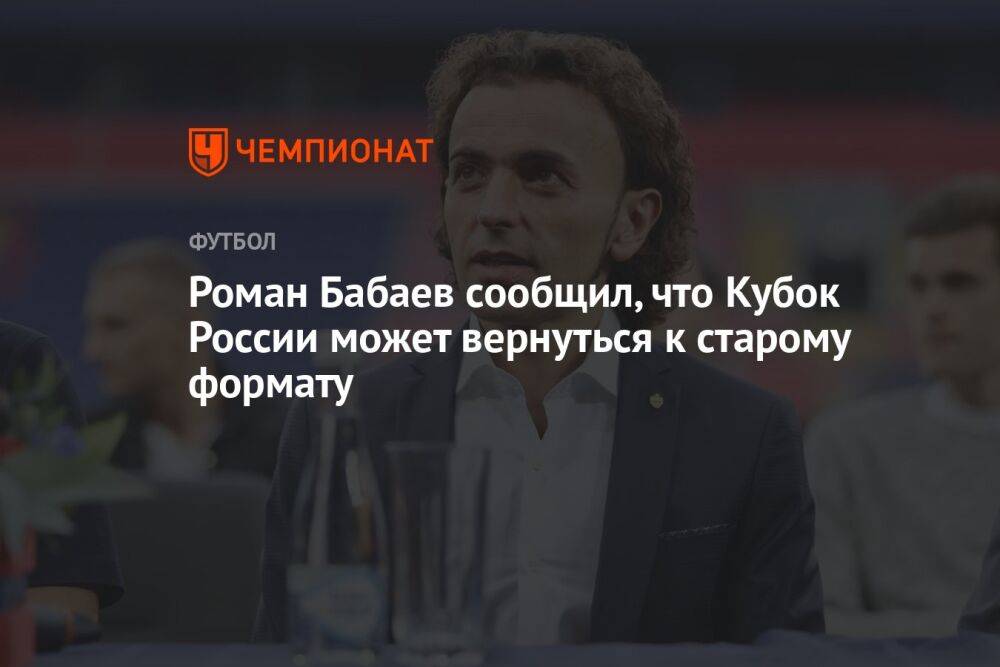 Роман Бабаев сообщил, что Кубок России может вернуться к старому формату